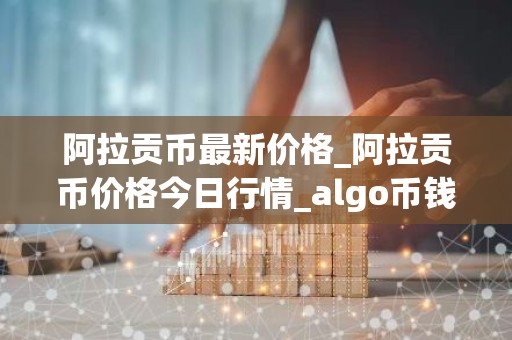 阿拉贡币最新价格_阿拉贡币价格今日行情_algo币钱包