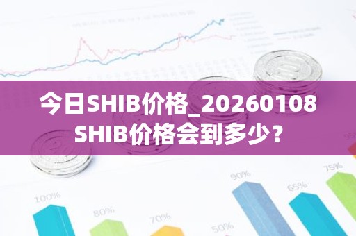 今日SHIB价格_20260108SHIB价格会到多少？