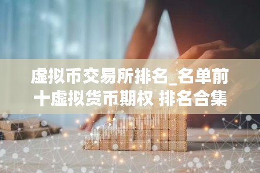 虚拟币交易所排名_名单前十虚拟货币期权 排名合集