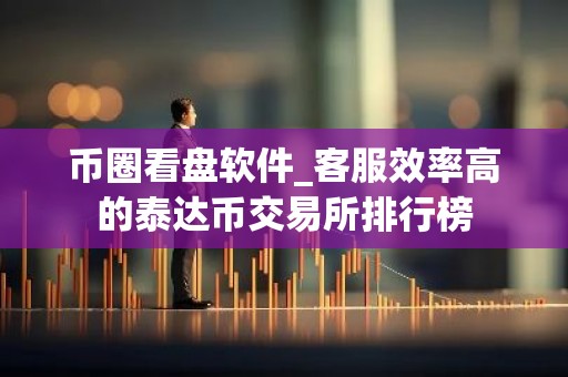币圈看盘软件_客服效率高的泰达币交易所排行榜
