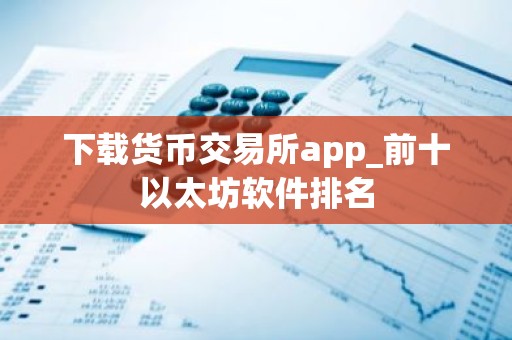 下载货币交易所app_前十以太坊软件排名