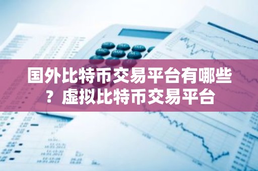 国外比特币交易平台有哪些？虚拟比特币交易平台
