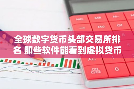 全球数字货币头部交易所排名 那些软件能看到虚拟货币资讯