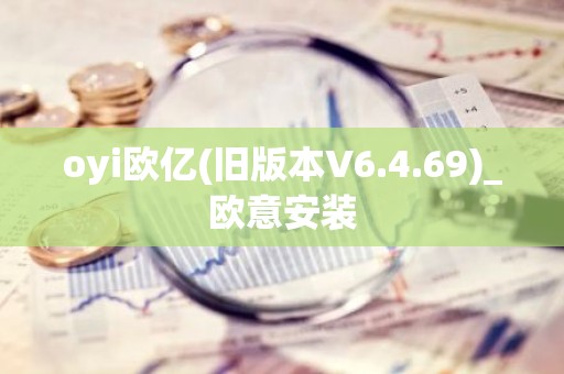 oyi欧亿(旧版本V6.4.69)_欧意安装