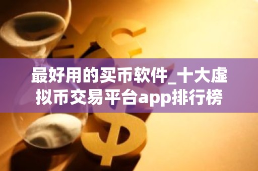最好用的买币软件_十大虚拟币交易平台app排行榜