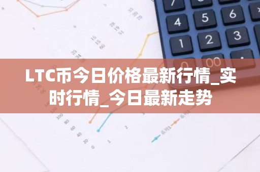 LTC币今日价格最新行情_实时行情_今日最新走势