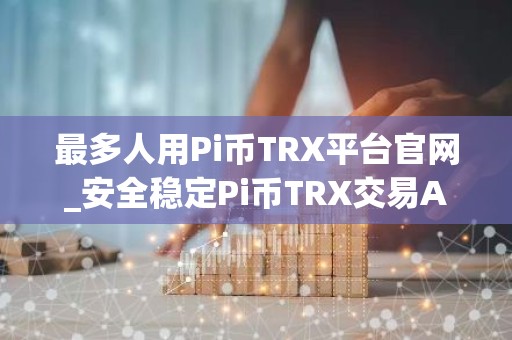最多人用Pi币TRX平台官网_安全稳定Pi币TRX交易APP交易量排名