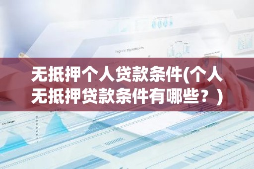 无抵押个人贷款条件(个人无抵押贷款条件有哪些？)