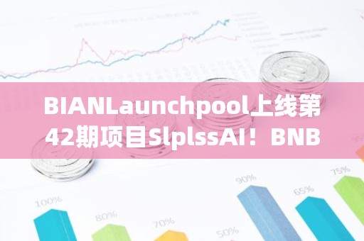 BIANLaunchpool上线第42期项目SlplssAI！BNB涨破300美元