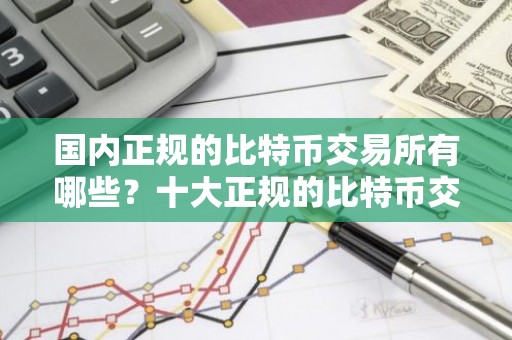 国内正规的比特币交易所有哪些？十大正规的比特币交易所排名