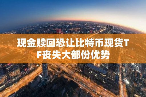 现金赎回恐让比特币现货TF丧失大部份优势