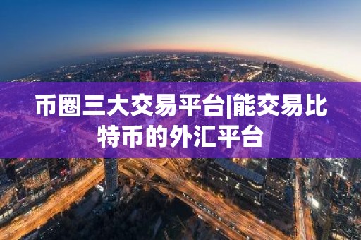 币圈三大交易平台|能交易比特币的外汇平台