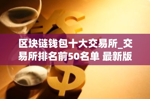区块链钱包十大交易所_交易所排名前50名单 最新版