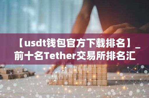 【usdt钱包官方下载排名】_前十名Tether交易所排名汇总
