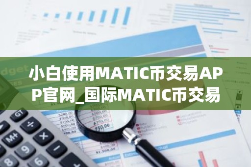 小白使用MATIC币交易APP官网_国际MATIC币交易APP十大盘点