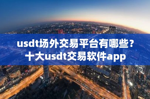 usdt场外交易平台有哪些？十大usdt交易软件app
