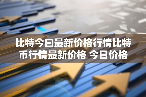 比特今曰最新价格行情比特币行情最新价格 今日价格
