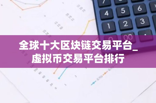 全球十大区块链交易平台_虚拟币交易平台排行