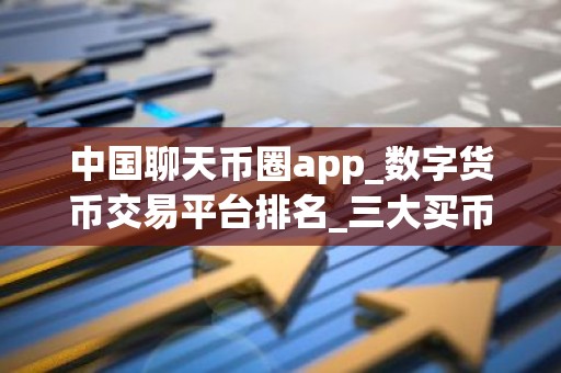中国聊天币圈app_数字货币交易平台排名_三大买币网站