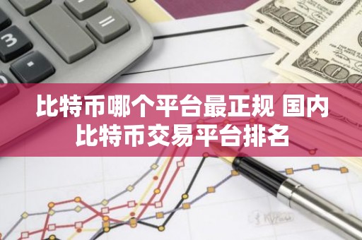 比特币哪个平台最正规 国内比特币交易平台排名