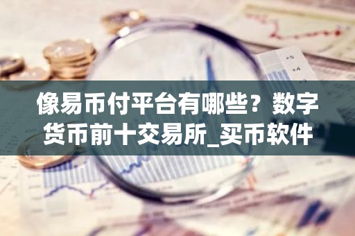 像易币付平台有哪些？数字货币前十交易所_买币软件app哪个好？
