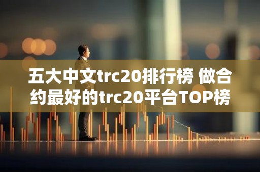 五大中文trc20排行榜 做合约最好的trc20平台TOP榜
