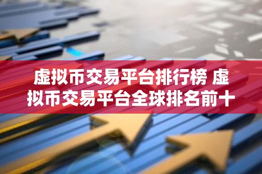 虚拟币交易平台排行榜 虚拟币交易平台全球排名前十位的
