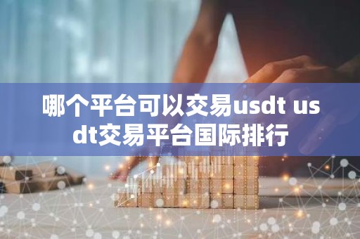 哪个平台可以交易usdt usdt交易平台国际排行
