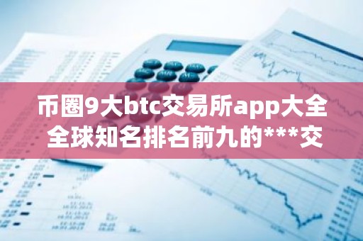 币圈9大btc交易所app大全 全球知名排名前九的***交易所