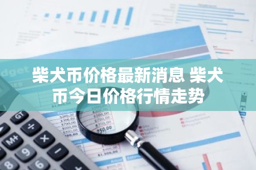 柴犬币价格最新消息 柴犬币今日价格行情走势