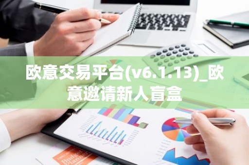 欧意交易平台(v6.1.13)_欧意邀请新人盲盒