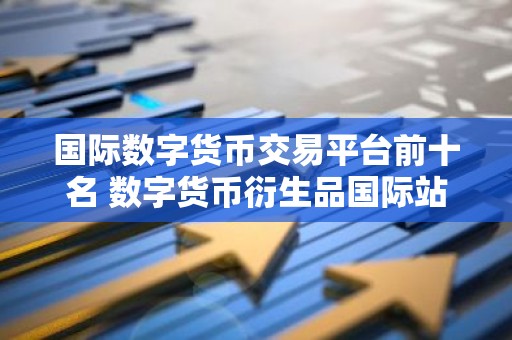 国际数字货币交易平台前十名 数字货币衍生品国际站排行榜2026