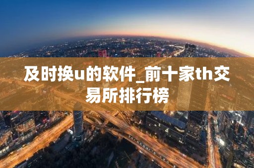 及时换u的软件_前十家th交易所排行榜