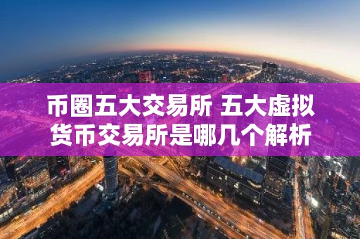 币圈五大交易所 五大虚拟货币交易所是哪几个解析