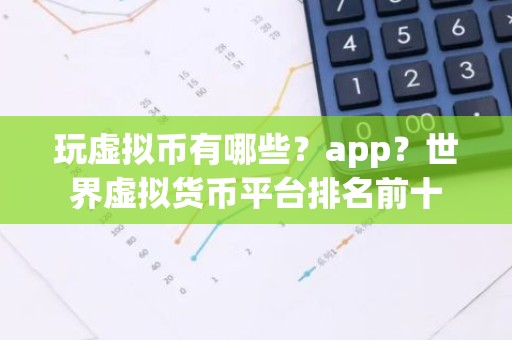 玩虚拟币有哪些？app？世界虚拟货币平台排名前十