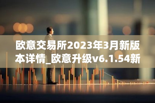 欧意交易所2023年3月新版本详情_欧意升级v6.1.54新版本下载安装