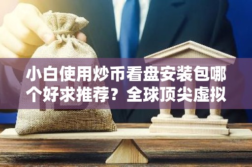 小白使用炒币看盘安装包哪个好求推荐？全球顶尖虚拟货币交易平台权威榜单