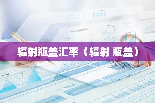 辐射瓶盖汇率（辐射 瓶盖）