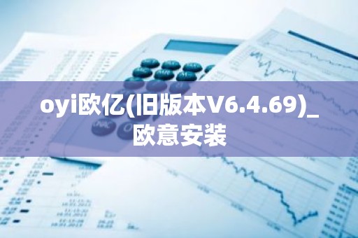 oyi欧亿(旧版本V6.4.69)_欧意安装