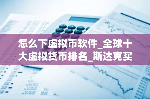 怎么下虚拟币软件_全球十大虚拟货币排名_斯达克买币APP