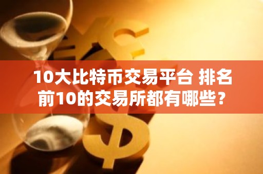 10大比特币交易平台 排名前10的交易所都有哪些？