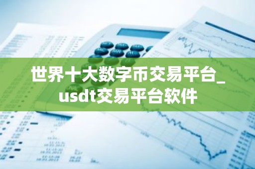 世界十大数字币交易平台_usdt交易平台软件