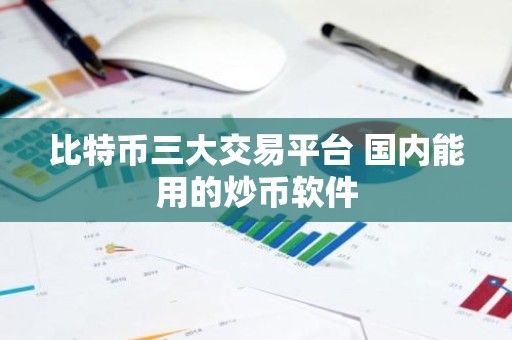 比特币三大交易平台 国内能用的炒币软件