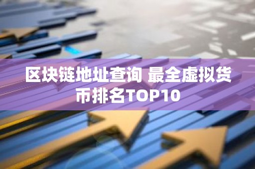 区块链地址查询 最全虚拟货币排名TOP10