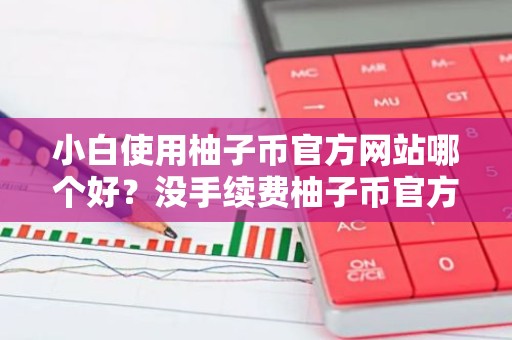 小白使用柚子币官方网站哪个好？没手续费柚子币官方网站iOS排行榜