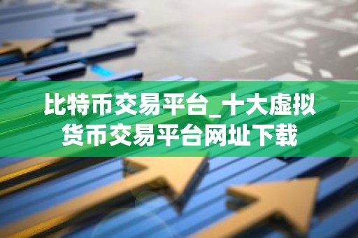 比特币交易平台_十大虚拟货币交易平台网址下载