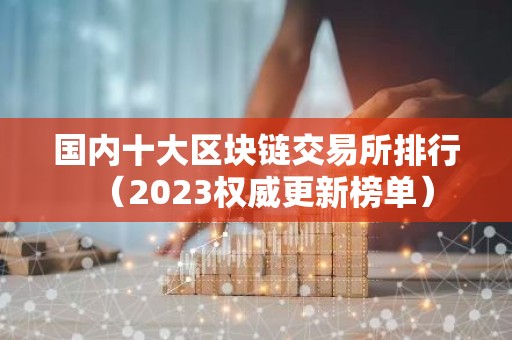 国内十大区块链交易所排行（2023权威更新榜单）