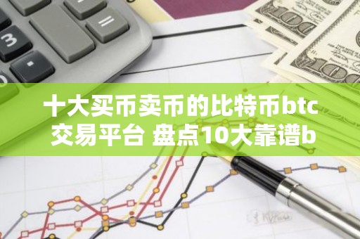 十大买币卖币的比特币btc 交易平台 盘点10大靠谱btc购买平台