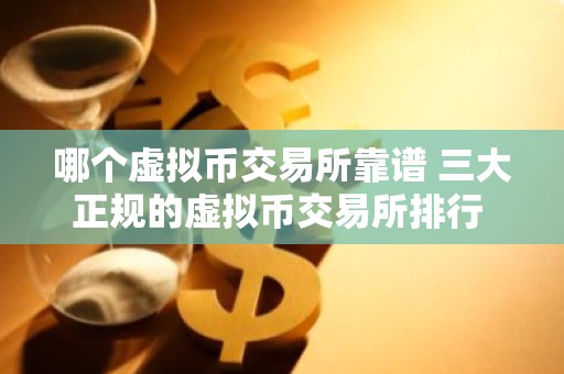 哪个虚拟币交易所靠谱 三大正规的虚拟币交易所排行 国内榜2026