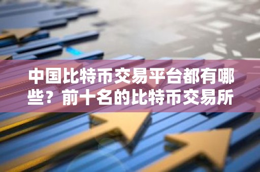 中国比特币交易平台都有哪些？前十名的比特币交易所排行